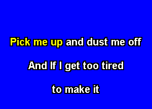 Pick me up and dust me off

And If I get too tired

to make it