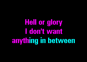 Hell or glory

I don't want
anything in between