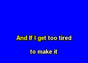 And If I get too tired

to make it