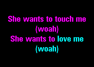 She wants to touch me
(woah)

She wants to love me
(woah)