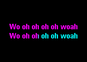 W0 oh oh oh oh woah

W0 oh oh oh oh woah