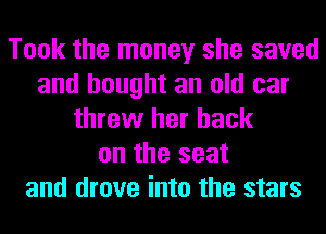 Took the money she saved
and bought an old car
threw her back
on the seat
and drove into the stars