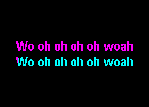 W0 oh oh oh oh woah

W0 oh oh oh oh woah