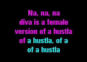 Na, na, na
diva is a female

version of a hustla
of a hustla. of a
of a hustla