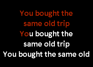 You bought the
same old trip

You bought the
same old trip
You bought the same old