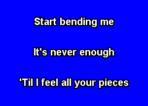 Start bending me

It's never enough

'Til I feel all your pieces