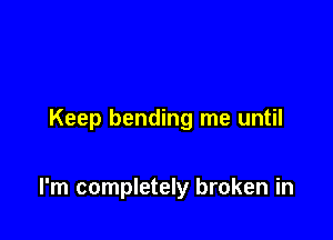 Keep bending me until

I'm completely broken in
