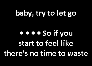baby, try to let go

0 0 0 0 So if you
start to feel like
there's no time to waste