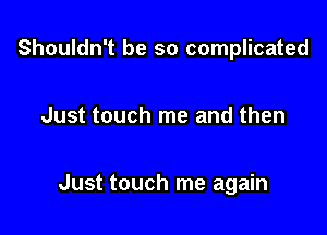 Shouldn't be so complicated

Just touch me and then

Just touch me again