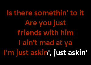 Is there somethin' to it
Are you just
friends with him
I ain't mad at ya
I'm just askin', just askin'