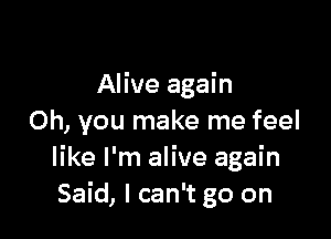 Alive again

Oh, you make me feel
like I'm alive again
Said, I can't go on