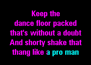 Keepthe
dance floor packed
that's without a doubt
And shorty shake that
thang like a pro man