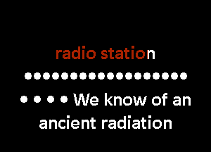 radio station

OOOOOOOOOOOOOOOOOO

0 0 0 0We knowofan
ancient radiation