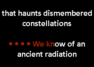 that haunts dismembered
constellations

0 0 0 0We knowofan
ancient radiation