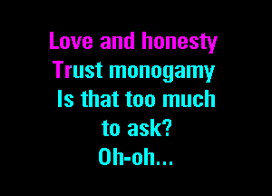 Love and honesty
Trust monogamy

Is that too much
to ask?
Oh-oh...