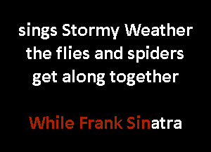 sings Stormy Weather
the flies and spiders
get along together

While Frank Sinatra