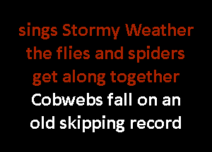 sings Stormy Weather
the flies and spiders
get along together
Cobwebs fall on an
old skipping record