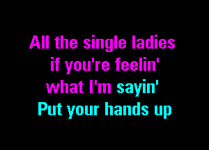 All the single ladies
if you're feelin'

what I'm sayin'
Put your hands up