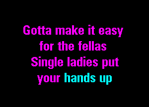 Gotta make it easy
for the fellas

Single ladies put
your hands up