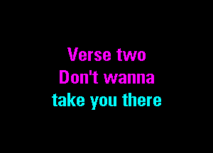 Verse two

Don't wanna
take you there