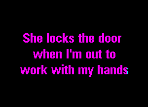 She locks the door

when I'm out to
work with my hands