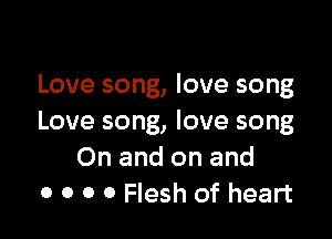 Love song, love song

Love song, love song
On and on and
0 0 0 0 Flesh of heart