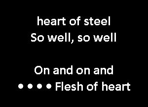 heart of steel
So well, so well

On and on and
0 0 0 0 Flesh of heart