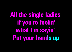 All the single ladies
if you're feelin'

what I'm sayin'
Put your hands up