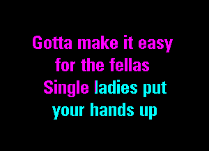 Gotta make it easy
for the fellas

Single ladies put
your hands up