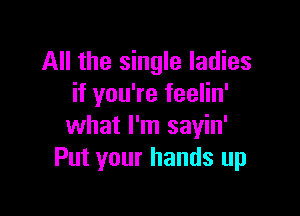 All the single ladies
if you're feelin'

what I'm sayin'
Put your hands up