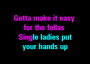 Gotta make it easy
for the fellas

Single ladies put
your hands up