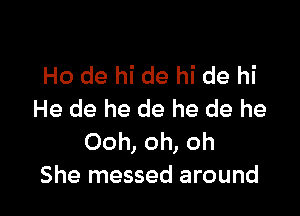 Ho de hi de hi de hi

He de he de he de he
Ooh, oh, oh
She messed around