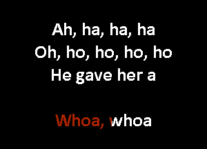 Ah, ha, ha, ha
Oh, ho, ho, ho, ho

He gave her a

Whoa, whoa