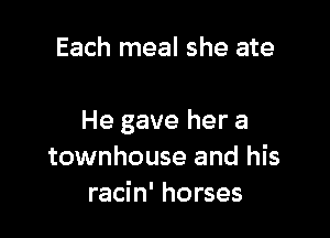 Each meal she ate

He gave her a
townhouse and his
racin' horses