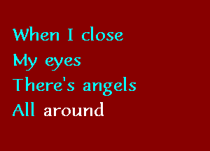 When I close
My eyes

There's angels
All around