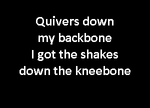 Quivers down
my backbone

I got the shakes
down the kneebone