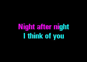 Night after night

I think of you