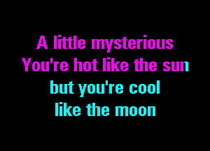 A little mysterious
You're hot like the sun

but you're cool
like the moon