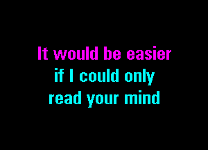 It would be easier

if I could only
read your mind