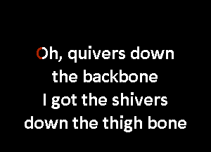 Oh, quivers down

the backbone
I got the shivers
down the thigh bone