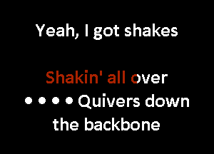 Yeah, I got shakes

Shakin' all over
0 o 0 0 Quivers down
the backbone