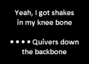Yeah, I got shakes
in my knee bone

0 o 0 0 Quivers down
the backbone