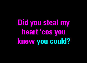 Did you steal my

heart 'cos you
knew you could?