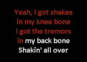Yeah, I got shakes
in my knee bone

I got the tremors
in my back bone
Shakin' all over