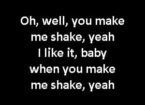 Oh, well, you make
me shake, yeah

I like it, baby
when you make
me shake, yeah