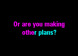 Or are you making

other plans?