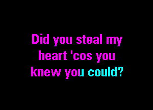 Did you steal my

heart 'cos you
knew you could?