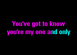 You've got to know

you're my one and only