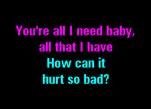 You're all I need baby,
all that I have

How can it
hurt so had?