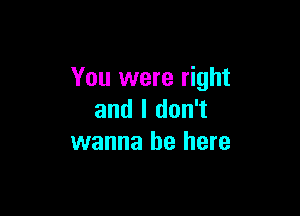 You were right

and I don't
wanna be here